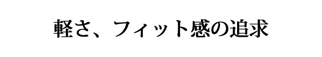 軽さ、フィット感の追求